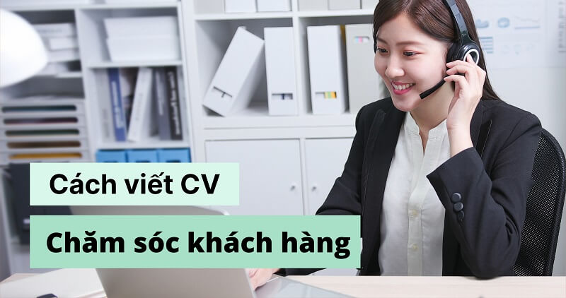 Cách viết chi tiết CV vị trí chăm sóc khách hàng